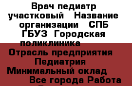 Врач-педиатр участковый › Название организации ­ СПБ ГБУЗ "Городская поликлиника № 43" › Отрасль предприятия ­ Педиатрия › Минимальный оклад ­ 40 000 - Все города Работа » Вакансии   . Мордовия респ.